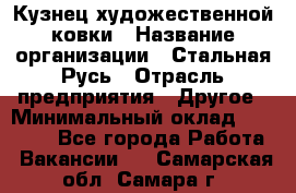 Кузнец художественной ковки › Название организации ­ Стальная Русь › Отрасль предприятия ­ Другое › Минимальный оклад ­ 40 000 - Все города Работа » Вакансии   . Самарская обл.,Самара г.